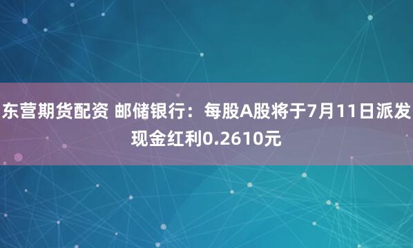 东营期货配资 邮储银行：每股A股将于7月11日派发现金红利0.2610元