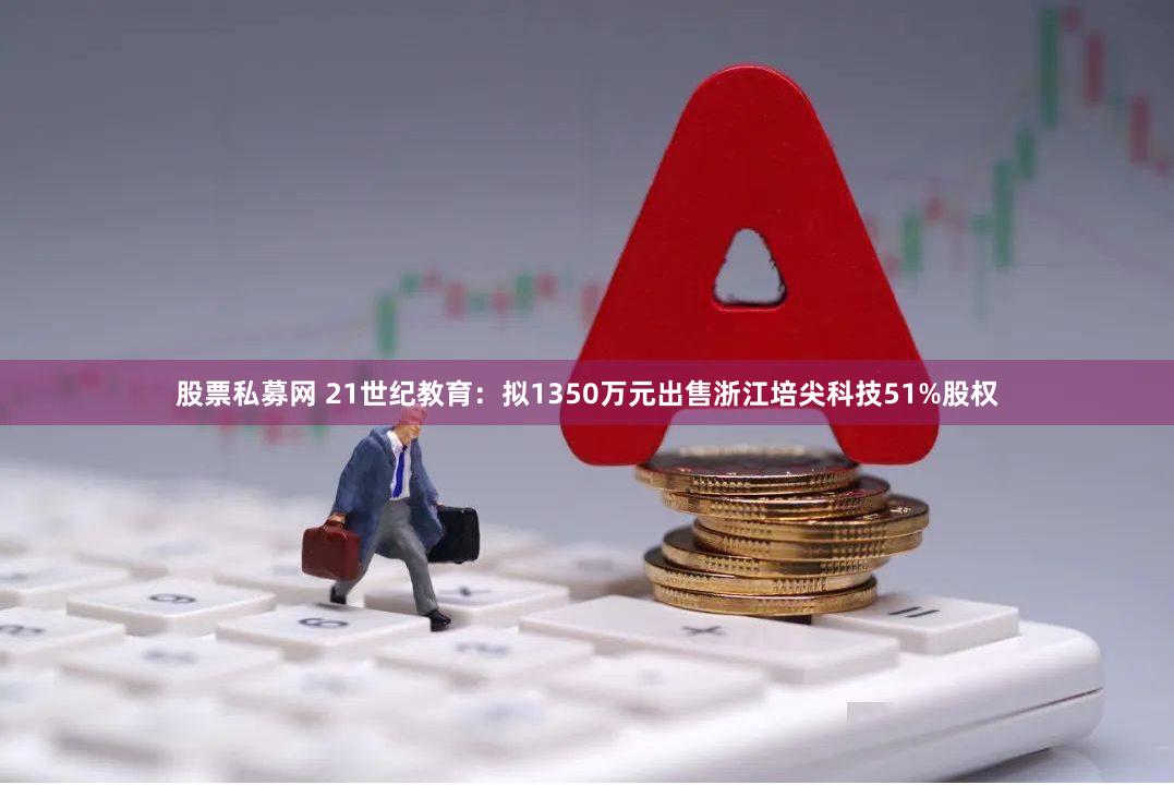 股票私募网 21世纪教育：拟1350万元出售浙江培尖科技51%股权