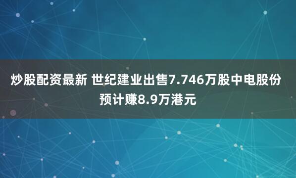 炒股配资最新 世纪建业出售7.746万股中电股份 预计赚8.9万港元