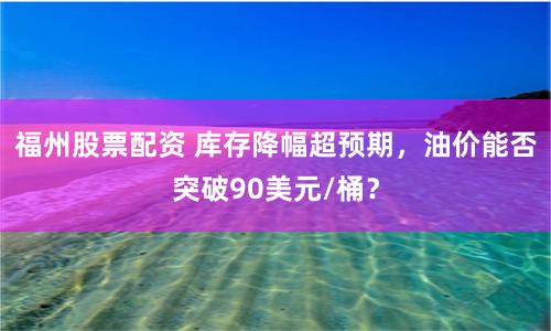 福州股票配资 库存降幅超预期，油价能否突破90美元/桶？