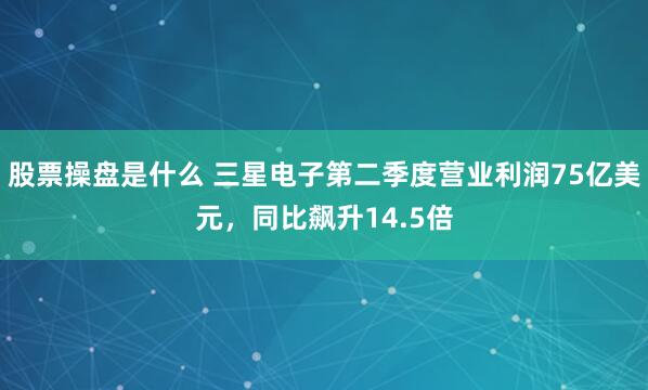股票操盘是什么 三星电子第二季度营业利润75亿美元，同比飙升14.5倍