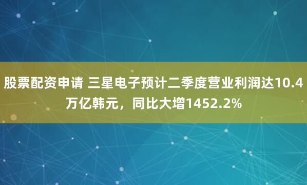 股票配资申请 三星电子预计二季度营业利润达10.4万亿韩元，同比大增1452.2%