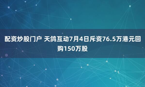 配资炒股门户 天鸽互动7月4日斥资76.5万港元回购150万股
