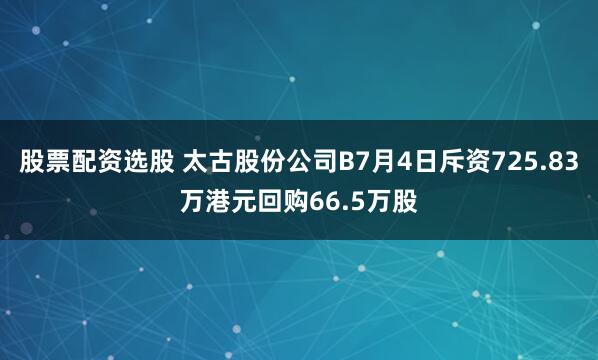 股票配资选股 太古股份公司B7月4日斥资725.83万港元回购66.5万股