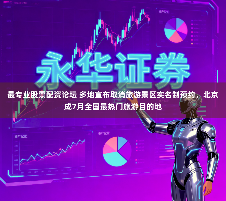 最专业股票配资论坛 多地宣布取消旅游景区实名制预约，北京成7月全国最热门旅游目的地