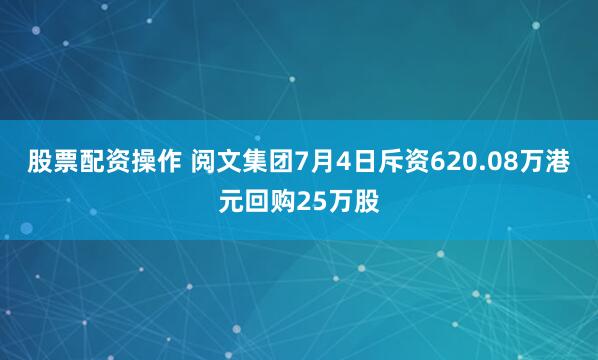 股票配资操作 阅文集团7月4日斥资620.08万港元回购25万股
