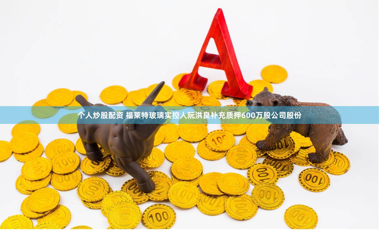 个人炒股配资 福莱特玻璃实控人阮洪良补充质押600万股公司股份