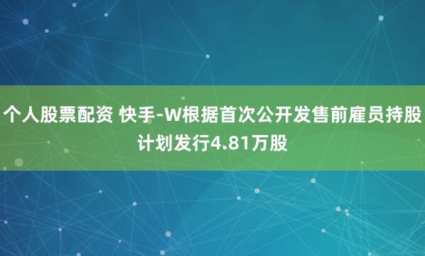 个人股票配资 快手-W根据首次公开发售前雇员持股计划发行4.81万股