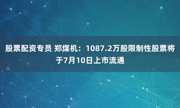 股票配资专员 郑煤机：1087.2万股限制性股票将于7月10日上市流通