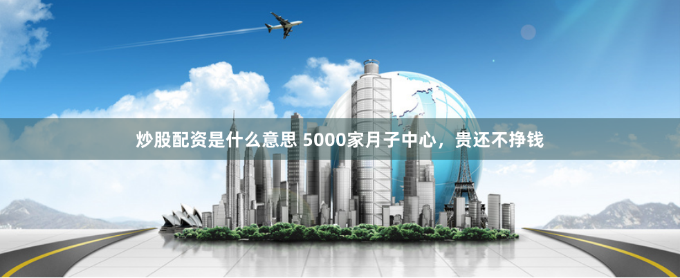 炒股配资是什么意思 5000家月子中心，贵还不挣钱