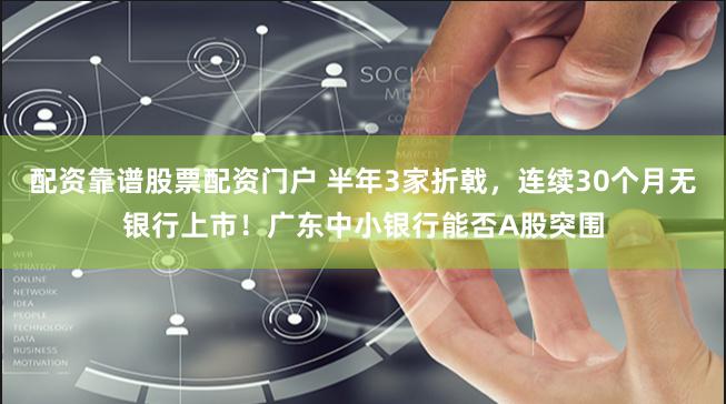 配资靠谱股票配资门户 半年3家折戟，连续30个月无银行上市！广东中小银行能否A股突围