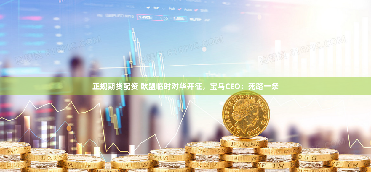 正规期货配资 欧盟临时对华开征，宝马CEO：死路一条