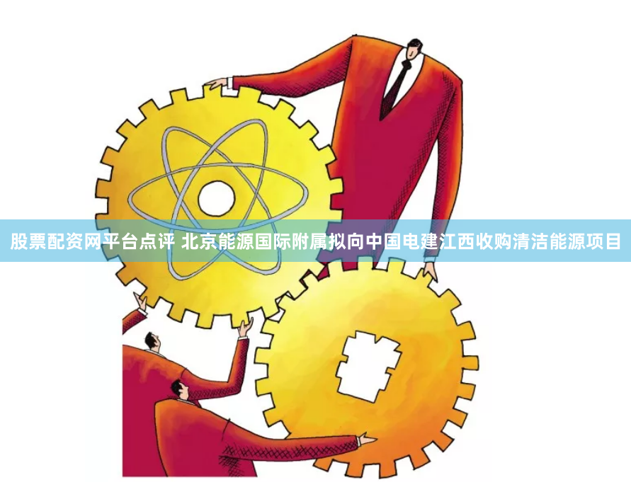 股票配资网平台点评 北京能源国际附属拟向中国电建江西收购清洁能源项目