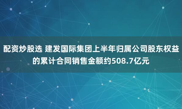 配资炒股选 建发国际集团上半年归属公司股东权益的累计合同销售金额约508.7亿元
