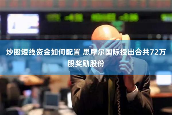 炒股短线资金如何配置 思摩尔国际授出合共72万股奖励股份