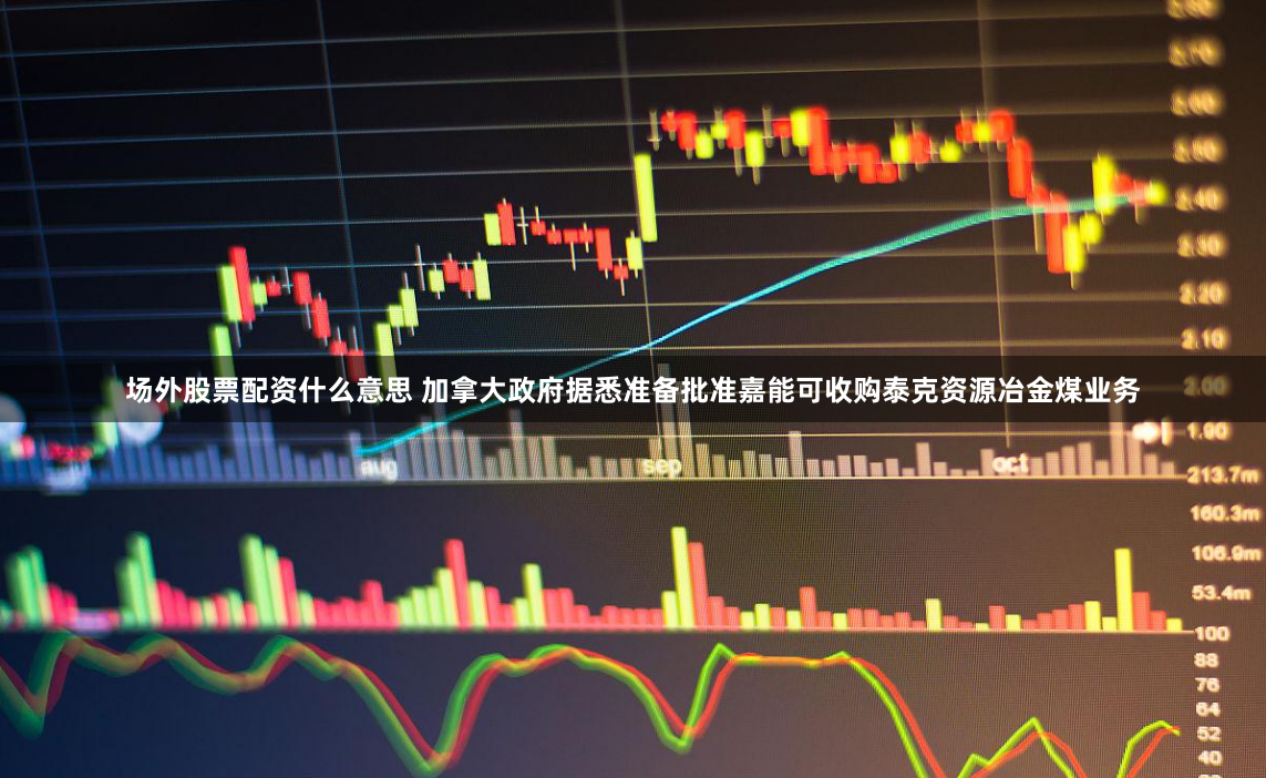 场外股票配资什么意思 加拿大政府据悉准备批准嘉能可收购泰克资源冶金煤业务