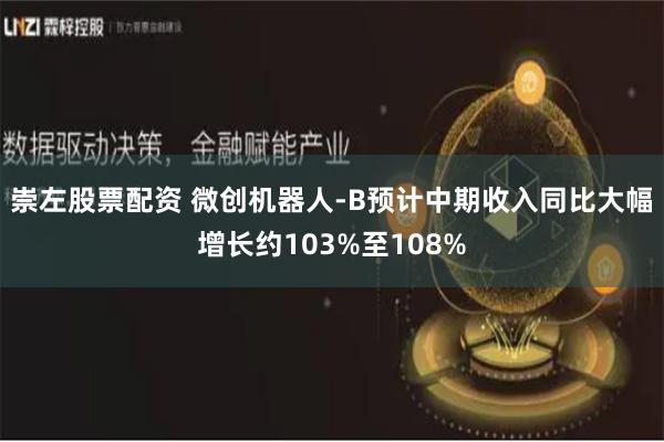 崇左股票配资 微创机器人-B预计中期收入同比大幅增长约103%至108%