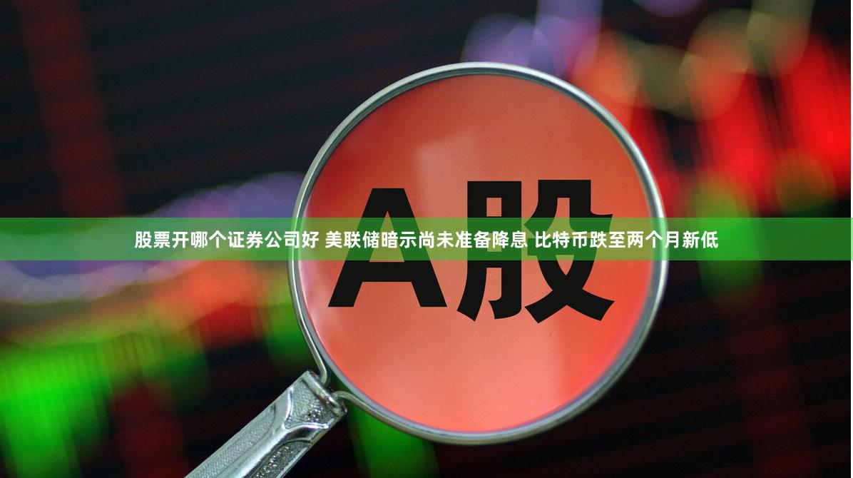 股票开哪个证券公司好 美联储暗示尚未准备降息 比特币跌至两个月新低