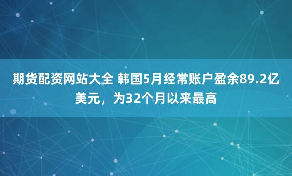 期货配资网站大全 韩国5月经常账户盈余89.2亿美元，为32个月以来最高