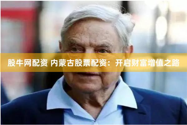 股牛网配资 内蒙古股票配资：开启财富增值之路