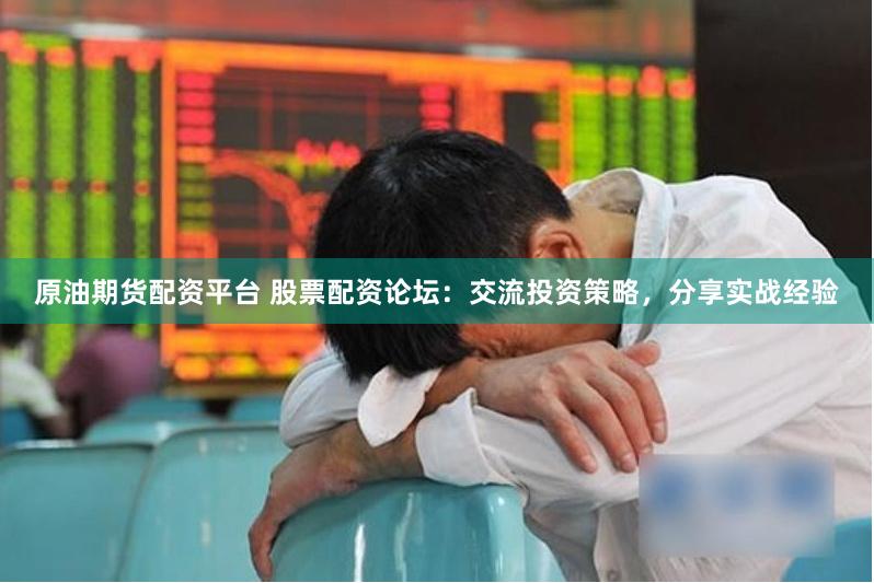 原油期货配资平台 股票配资论坛：交流投资策略，分享实战经验