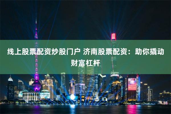 线上股票配资炒股门户 济南股票配资：助你撬动财富杠杆