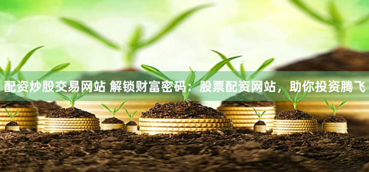 配资炒股交易网站 解锁财富密码：股票配资网站，助你投资腾飞