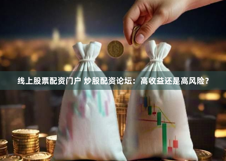 线上股票配资门户 炒股配资论坛：高收益还是高风险？