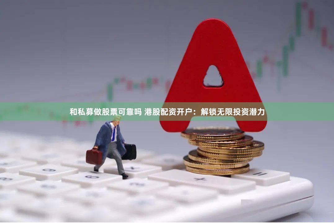 和私募做股票可靠吗 港股配资开户：解锁无限投资潜力