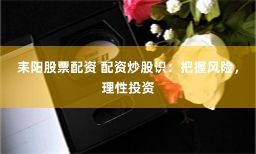 耒阳股票配资 配资炒股识：把握风险，理性投资