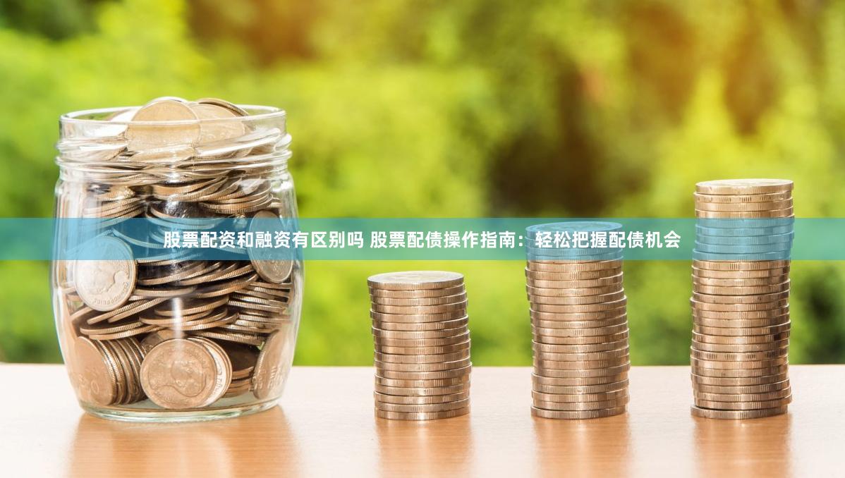 股票配资和融资有区别吗 股票配债操作指南：轻松把握配债机会