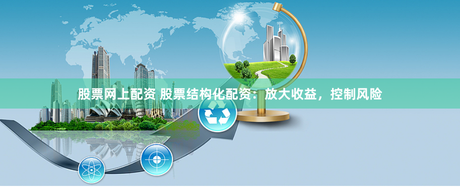 股票网上配资 股票结构化配资：放大收益，控制风险