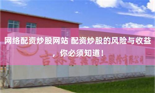 网络配资炒股网站 配资炒股的风险与收益，你必须知道！