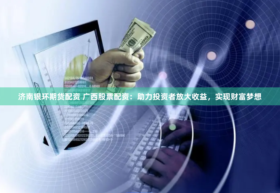 济南银环期货配资 广西股票配资：助力投资者放大收益，实现财富梦想