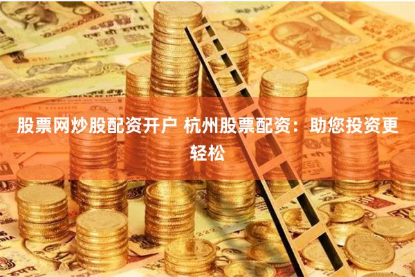 股票网炒股配资开户 杭州股票配资：助您投资更轻松