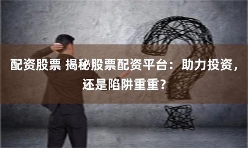配资股票 揭秘股票配资平台：助力投资，还是陷阱重重？