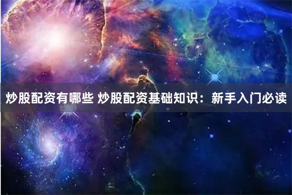 炒股配资有哪些 炒股配资基础知识：新手入门必读