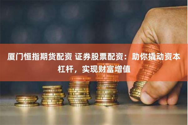 厦门恒指期货配资 证券股票配资：助你撬动资本杠杆，实现财富增值