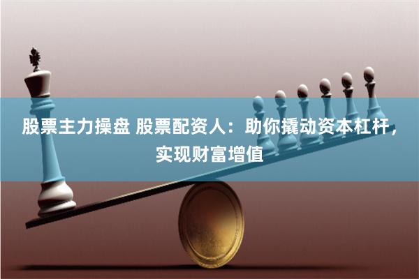 股票主力操盘 股票配资人：助你撬动资本杠杆，实现财富增值