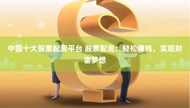 中国十大股票配资平台 股票配资：轻松赚钱，实现财富梦想