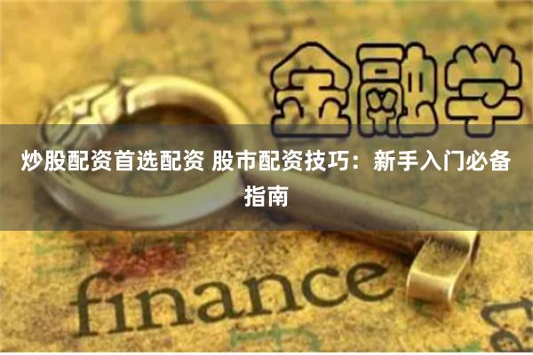 炒股配资首选配资 股市配资技巧：新手入门必备指南
