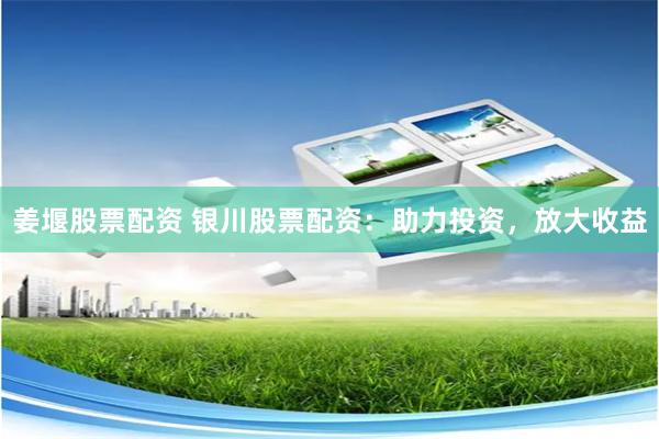姜堰股票配资 银川股票配资：助力投资，放大收益