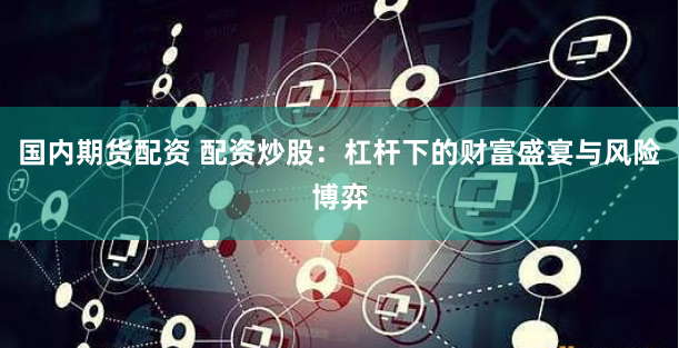 国内期货配资 配资炒股：杠杆下的财富盛宴与风险博弈