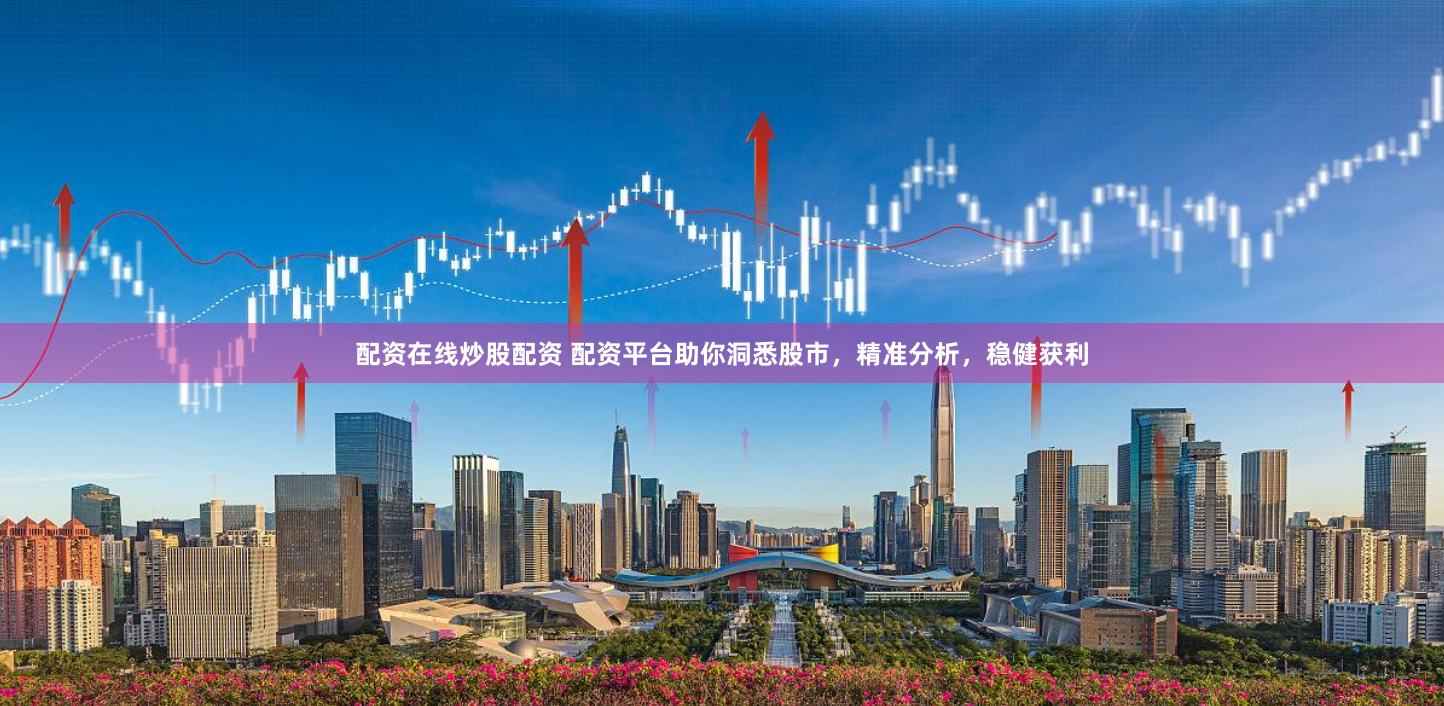 配资在线炒股配资 配资平台助你洞悉股市，精准分析，稳健获利