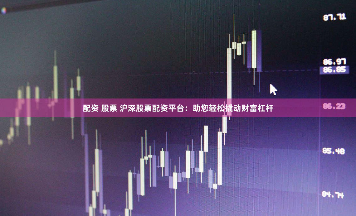 配资 股票 沪深股票配资平台：助您轻松撬动财富杠杆