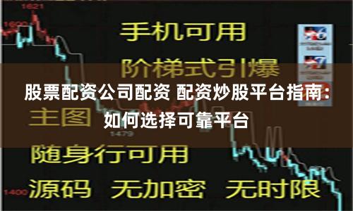 股票配资公司配资 配资炒股平台指南：如何选择可靠平台