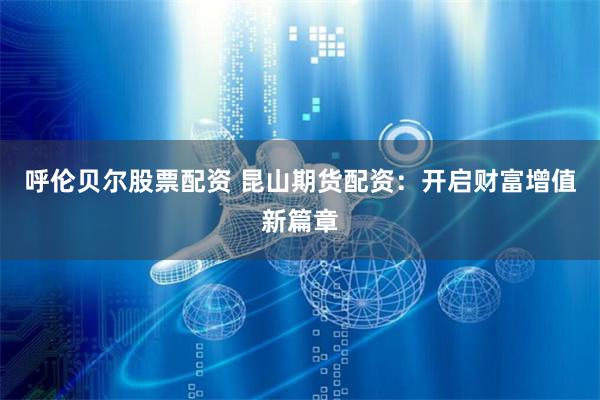 呼伦贝尔股票配资 昆山期货配资：开启财富增值新篇章