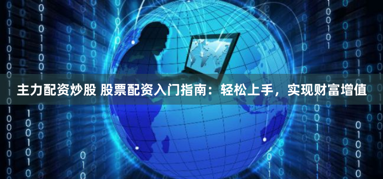 主力配资炒股 股票配资入门指南：轻松上手，实现财富增值