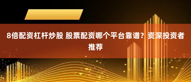 8倍配资杠杆炒股 股票配资哪个平台靠谱？资深投资者推荐