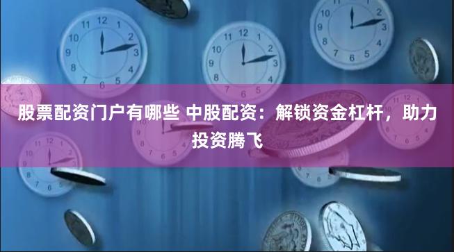 股票配资门户有哪些 中股配资：解锁资金杠杆，助力投资腾飞